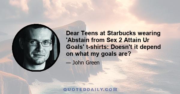 Dear Teens at Starbucks wearing 'Abstain from Sex 2 Attain Ur Goals' t-shirts: Doesn't it depend on what my goals are?