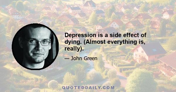 Depression is a side effect of dying. (Almost everything is, really).