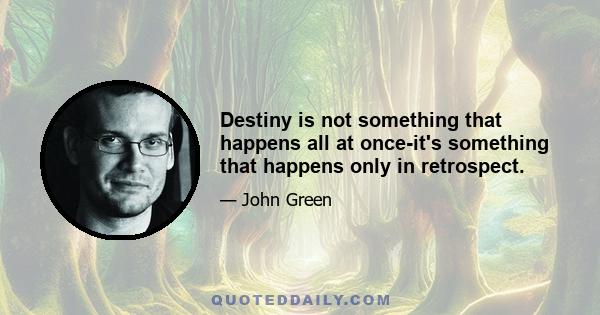 Destiny is not something that happens all at once-it's something that happens only in retrospect.