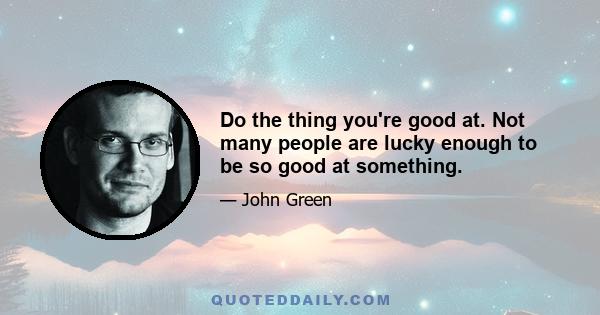 Do the thing you're good at. Not many people are lucky enough to be so good at something.