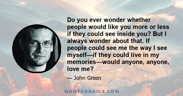 Do you ever wonder whether people would like you more or less if they could see inside you? But I always wonder about that. If people could see me the way I see myself—if they could live in my memories—would anyone,