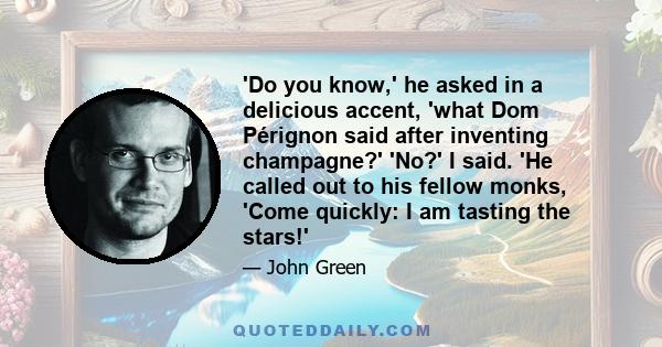 'Do you know,' he asked in a delicious accent, 'what Dom Pérignon said after inventing champagne?' 'No?' I said. 'He called out to his fellow monks, 'Come quickly: I am tasting the stars!'