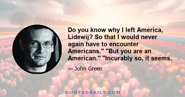 Do you know why I left America, Lidewij? So that I would never again have to encounter Americans. But you are an American. Incurably so, it seems.