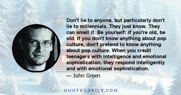 Don't lie to anyone, but particularly don't lie to millennials. They just know. They can smell it. Be yourself: if you're old, be old. If you don't know anything about pop culture, don't pretend to know anything about