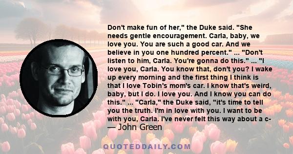 Don't make fun of her, the Duke said. She needs gentle encouragement. Carla, baby, we love you. You are such a good car. And we believe in you one hundred percent. ... Don't listen to him, Carla. You're gonna do this.