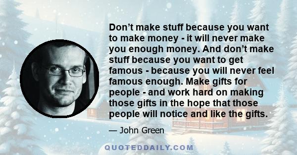 Don’t make stuff because you want to make money - it will never make you enough money. And don’t make stuff because you want to get famous - because you will never feel famous enough. Make gifts for people - and work