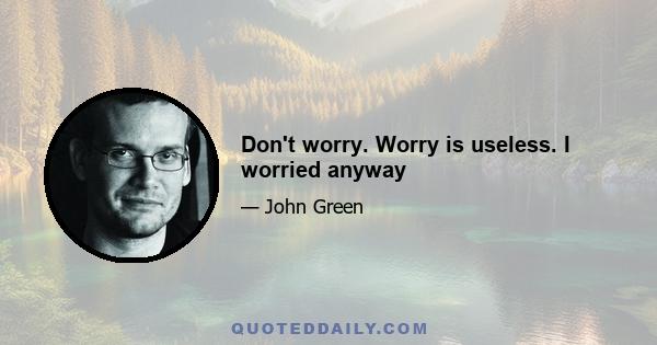 Don't worry. Worry is useless. I worried anyway