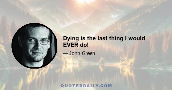 Dying is the last thing I would EVER do!