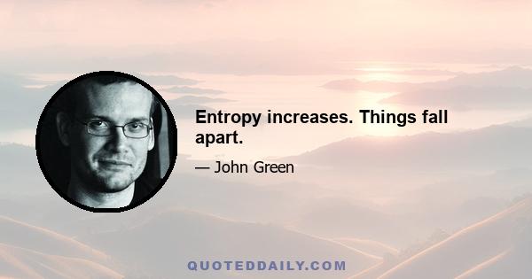 Entropy increases. Things fall apart.