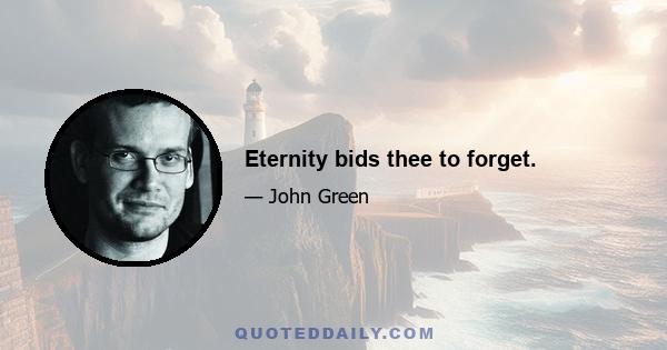 Eternity bids thee to forget.