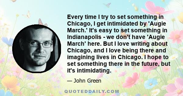 Every time I try to set something in Chicago, I get intimidated by 'Augie March.' It's easy to set something in Indianapolis - we don't have 'Augie March' here. But I love writing about Chicago, and I love being there