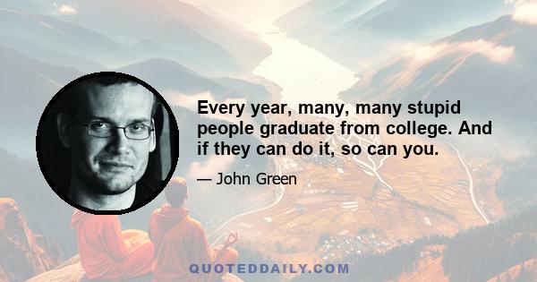 Every year, many, many stupid people graduate from college. And if they can do it, so can you.