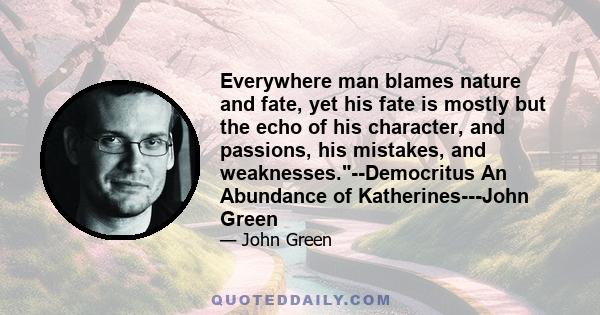 Everywhere man blames nature and fate, yet his fate is mostly but the echo of his character, and passions, his mistakes, and weaknesses.--Democritus An Abundance of Katherines---John Green