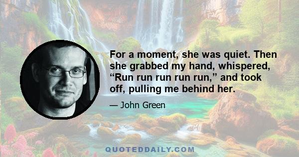 For a moment, she was quiet. Then she grabbed my hand, whispered, “Run run run run run,” and took off, pulling me behind her.