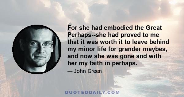 For she had embodied the Great Perhaps--she had proved to me that it was worth it to leave behind my minor life for grander maybes, and now she was gone and with her my faith in perhaps.