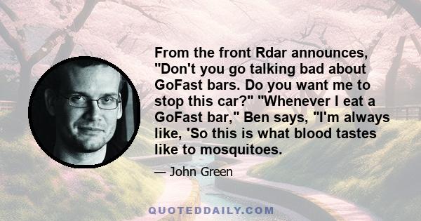 From the front Rdar announces, Don't you go talking bad about GoFast bars. Do you want me to stop this car? Whenever I eat a GoFast bar, Ben says, I'm always like, 'So this is what blood tastes like to mosquitoes.