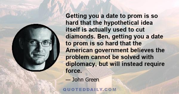 Getting you a date to prom is so hard that the hypothetical idea itself is actually used to cut diamonds. Ben, getting you a date to prom is so hard that the American government believes the problem cannot be solved