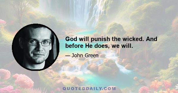 God will punish the wicked. And before He does, we will.