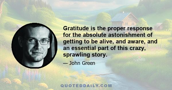 Gratitude is the proper response for the absolute astonishment of getting to be alive, and aware, and an essential part of this crazy, sprawling story.