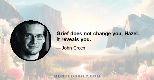 Grief does not change you, Hazel. It reveals you.