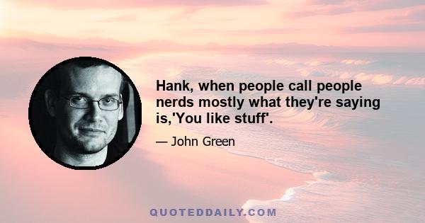 Hank, when people call people nerds mostly what they're saying is,'You like stuff'.