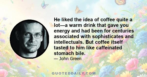 He liked the idea of coffee quite a lot—a warm drink that gave you energy and had been for centuries associated with sophisticates and intellectuals. But coffee itself tasted to him like caffeinated stomach bile.