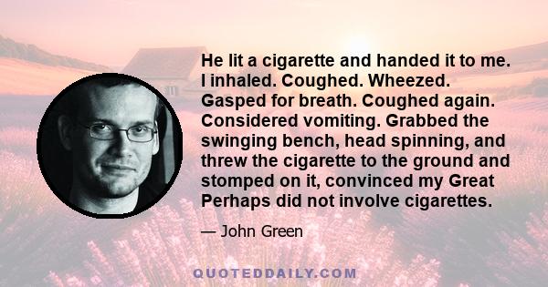 He lit a cigarette and handed it to me. I inhaled. Coughed. Wheezed. Gasped for breath. Coughed again. Considered vomiting. Grabbed the swinging bench, head spinning, and threw the cigarette to the ground and stomped on 