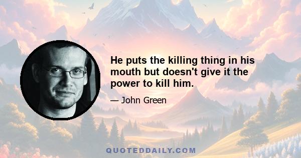 He puts the killing thing in his mouth but doesn't give it the power to kill him.