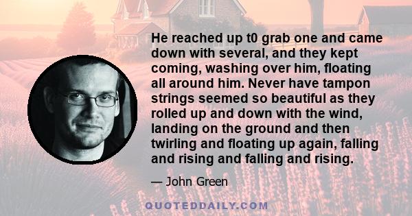 He reached up t0 grab one and came down with several, and they kept coming, washing over him, floating all around him. Never have tampon strings seemed so beautiful as they rolled up and down with the wind, landing on