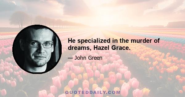 He specialized in the murder of dreams, Hazel Grace.