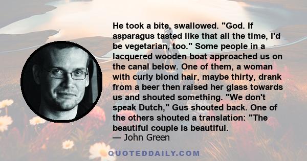 He took a bite, swallowed. God. If asparagus tasted like that all the time, I'd be vegetarian, too. Some people in a lacquered wooden boat approached us on the canal below. One of them, a woman with curly blond hair,