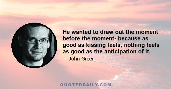 He wanted to draw out the moment before the moment- because as good as kissing feels, nothing feels as good as the anticipation of it.