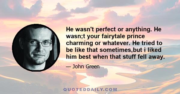 He wasn't perfect or anything. He wasn;t your fairytale prince charming or whatever. He tried to be like that sometimes,but i liked him best when that stuff fell away.