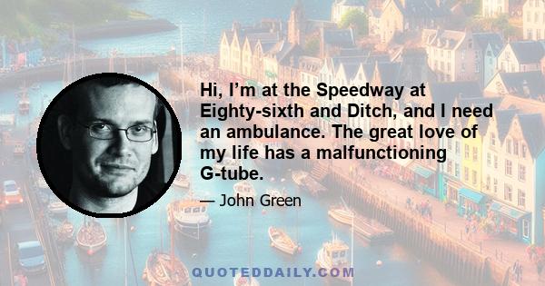 Hi, I’m at the Speedway at Eighty-sixth and Ditch, and I need an ambulance. The great love of my life has a malfunctioning G-tube.