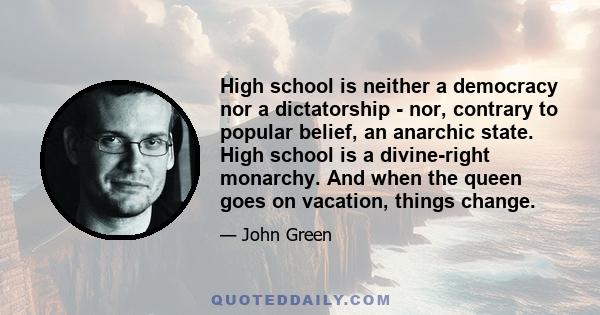 High school is neither a democracy nor a dictatorship - nor, contrary to popular belief, an anarchic state. High school is a divine-right monarchy. And when the queen goes on vacation, things change.