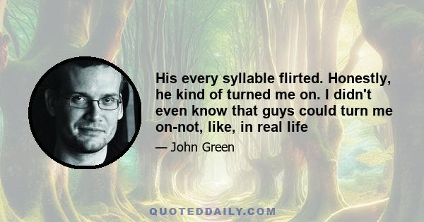 His every syllable flirted. Honestly, he kind of turned me on. I didn't even know that guys could turn me on-not, like, in real life