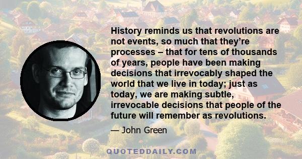 History reminds us that revolutions are not events, so much that they’re processes – that for tens of thousands of years, people have been making decisions that irrevocably shaped the world that we live in today; just