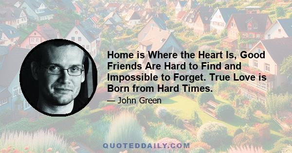 Home is Where the Heart Is, Good Friends Are Hard to Find and Impossible to Forget. True Love is Born from Hard Times.