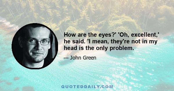 How are the eyes?' 'Oh, excellent,' he said. 'I mean, they're not in my head is the only problem.