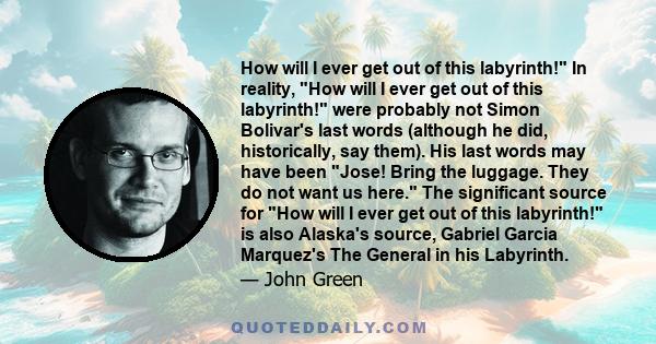 How will I ever get out of this labyrinth! In reality, How will I ever get out of this labyrinth! were probably not Simon Bolivar's last words (although he did, historically, say them). His last words may have been