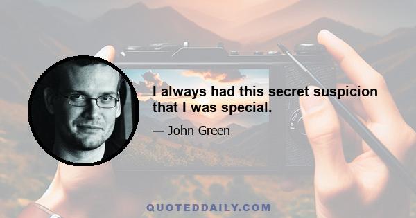 I always had this secret suspicion that I was special.