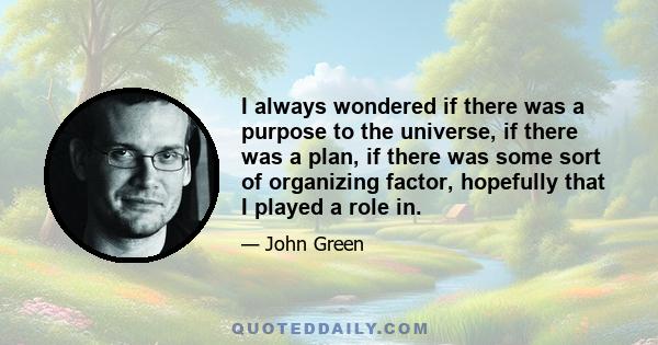 I always wondered if there was a purpose to the universe, if there was a plan, if there was some sort of organizing factor, hopefully that I played a role in.