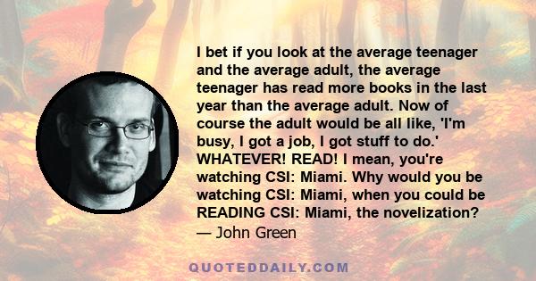 I bet if you look at the average teenager and the average adult, the average teenager has read more books in the last year than the average adult. Now of course the adult would be all like, 'I'm busy, I got a job, I got 