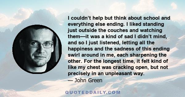 I couldn’t help but think about school and everything else ending. I liked standing just outside the couches and watching them—it was a kind of sad I didn’t mind, and so I just listened, letting all the happiness and