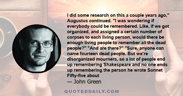 I did some research on this a couple years ago, Augustus continued. I was wondering if everybody could be remembered. Like, if we got organized, and assigned a certain number of corpses to each living person, would