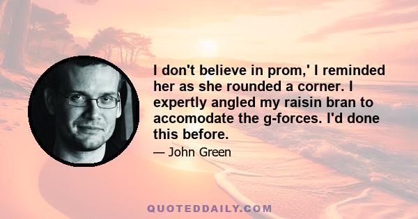 I don't believe in prom,' I reminded her as she rounded a corner. I expertly angled my raisin bran to accomodate the g-forces. I'd done this before.