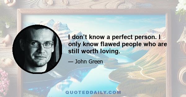 I don’t know a perfect person. I only know flawed people who are still worth loving.