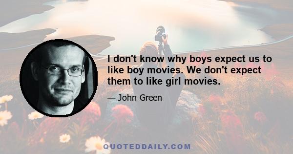 I don't know why boys expect us to like boy movies. We don't expect them to like girl movies.