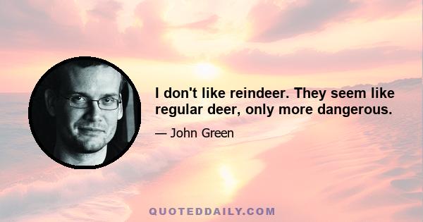 I don't like reindeer. They seem like regular deer, only more dangerous.