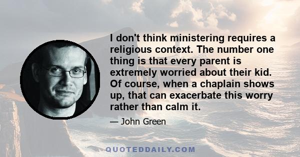 I don't think ministering requires a religious context. The number one thing is that every parent is extremely worried about their kid. Of course, when a chaplain shows up, that can exacerbate this worry rather than